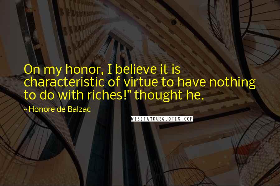 Honore De Balzac Quotes: On my honor, I believe it is characteristic of virtue to have nothing to do with riches!" thought he.