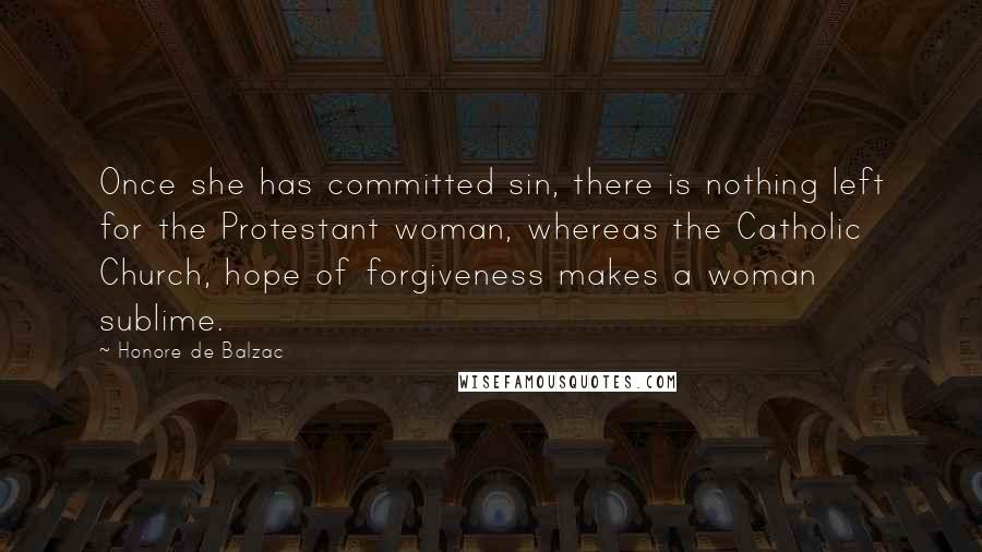 Honore De Balzac Quotes: Once she has committed sin, there is nothing left for the Protestant woman, whereas the Catholic Church, hope of forgiveness makes a woman sublime.