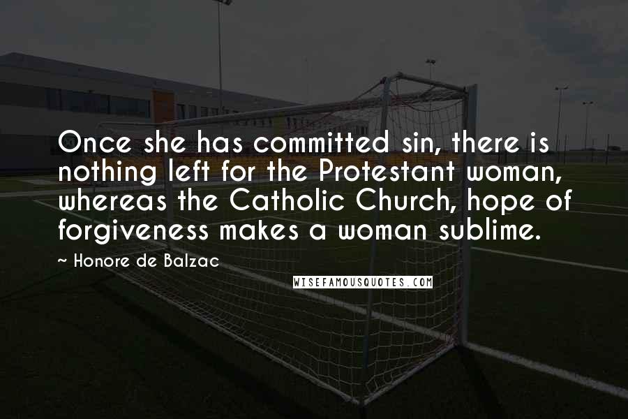 Honore De Balzac Quotes: Once she has committed sin, there is nothing left for the Protestant woman, whereas the Catholic Church, hope of forgiveness makes a woman sublime.