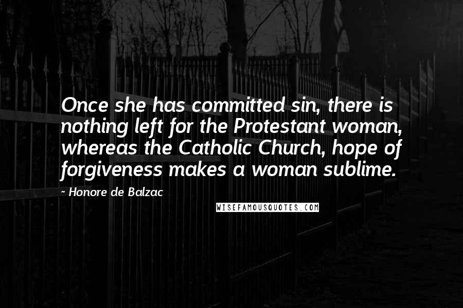 Honore De Balzac Quotes: Once she has committed sin, there is nothing left for the Protestant woman, whereas the Catholic Church, hope of forgiveness makes a woman sublime.