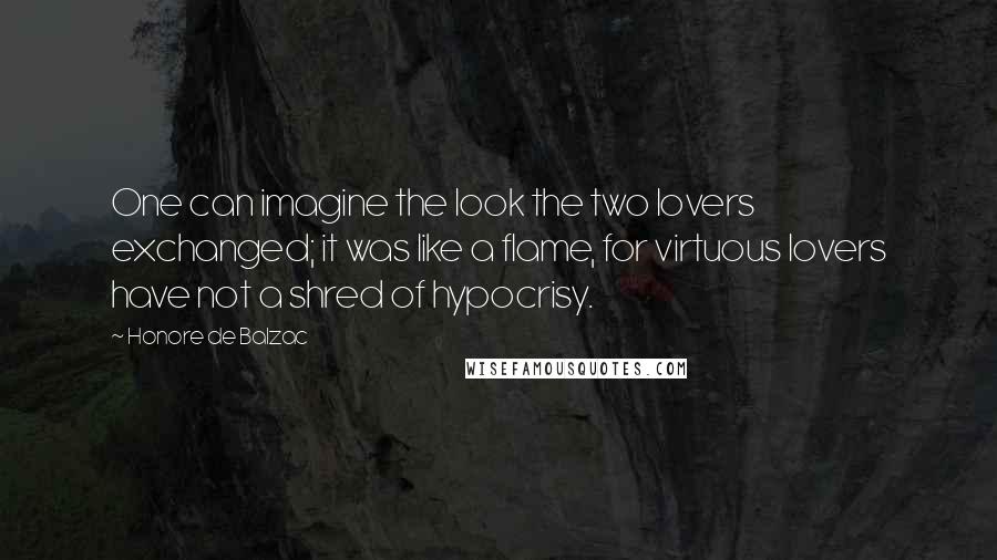 Honore De Balzac Quotes: One can imagine the look the two lovers exchanged; it was like a flame, for virtuous lovers have not a shred of hypocrisy.