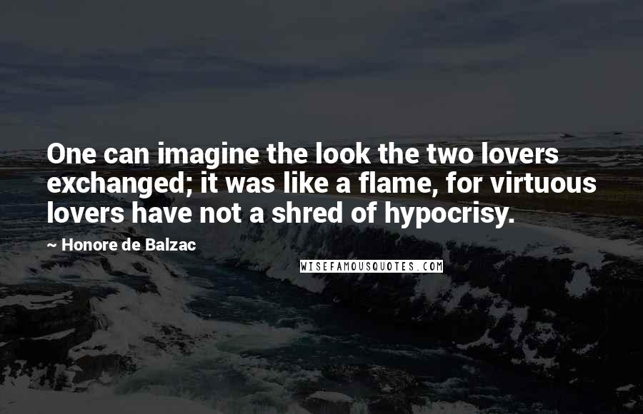 Honore De Balzac Quotes: One can imagine the look the two lovers exchanged; it was like a flame, for virtuous lovers have not a shred of hypocrisy.