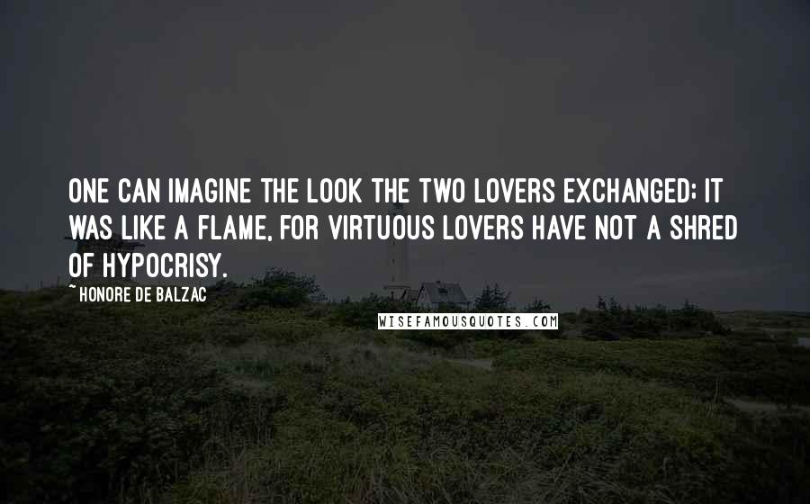 Honore De Balzac Quotes: One can imagine the look the two lovers exchanged; it was like a flame, for virtuous lovers have not a shred of hypocrisy.