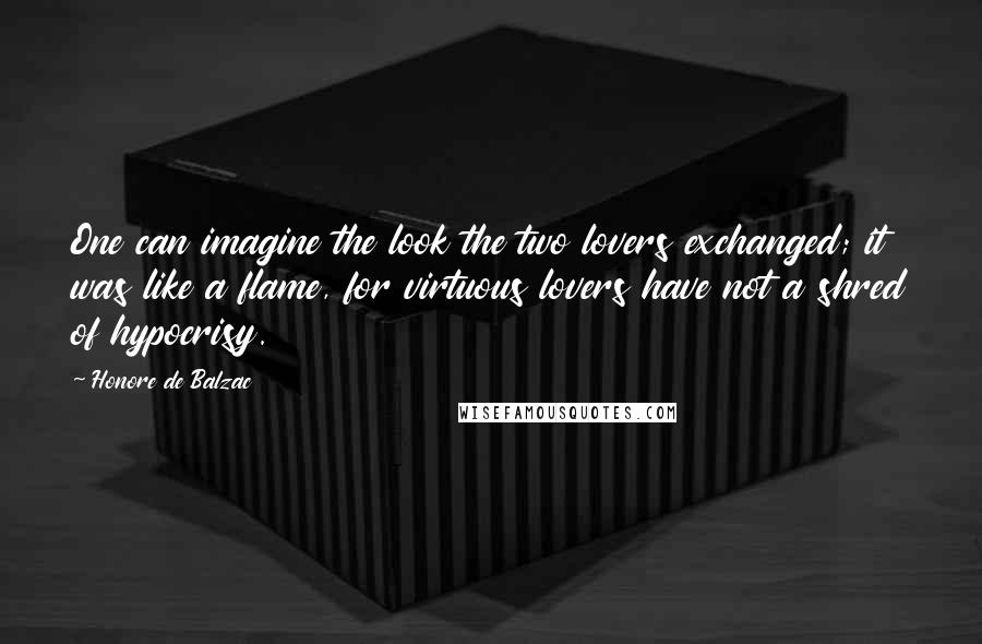 Honore De Balzac Quotes: One can imagine the look the two lovers exchanged; it was like a flame, for virtuous lovers have not a shred of hypocrisy.