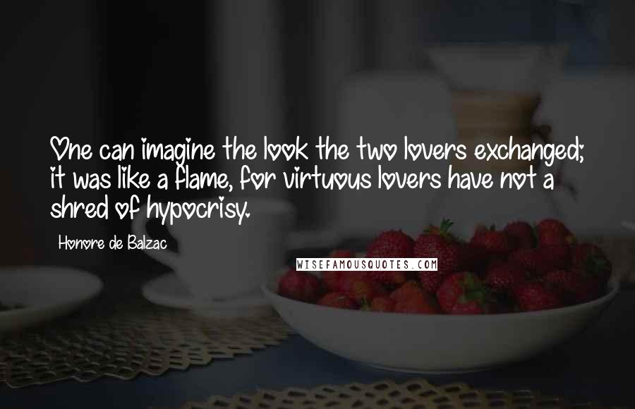 Honore De Balzac Quotes: One can imagine the look the two lovers exchanged; it was like a flame, for virtuous lovers have not a shred of hypocrisy.