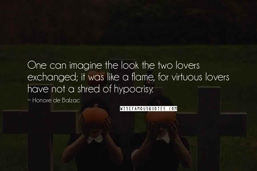 Honore De Balzac Quotes: One can imagine the look the two lovers exchanged; it was like a flame, for virtuous lovers have not a shred of hypocrisy.