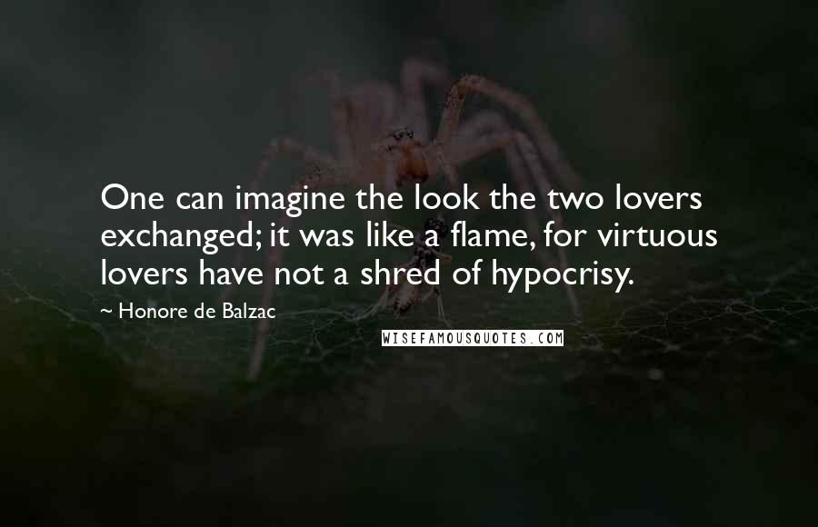Honore De Balzac Quotes: One can imagine the look the two lovers exchanged; it was like a flame, for virtuous lovers have not a shred of hypocrisy.