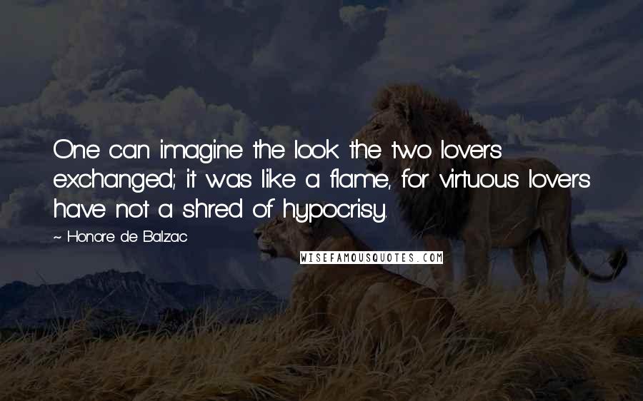 Honore De Balzac Quotes: One can imagine the look the two lovers exchanged; it was like a flame, for virtuous lovers have not a shred of hypocrisy.