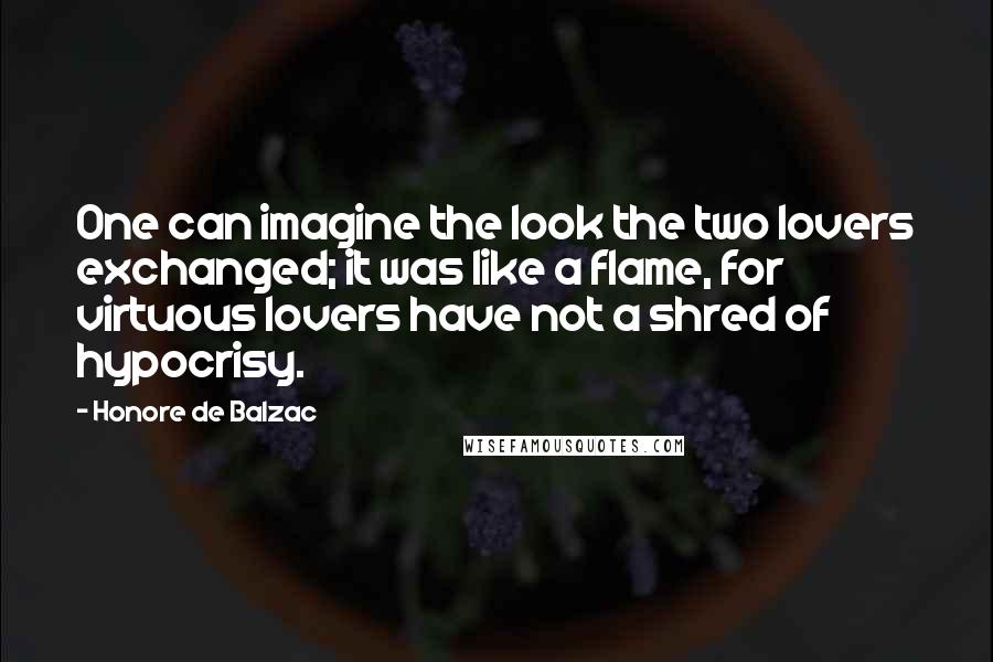 Honore De Balzac Quotes: One can imagine the look the two lovers exchanged; it was like a flame, for virtuous lovers have not a shred of hypocrisy.