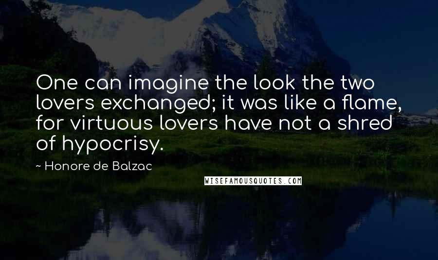 Honore De Balzac Quotes: One can imagine the look the two lovers exchanged; it was like a flame, for virtuous lovers have not a shred of hypocrisy.