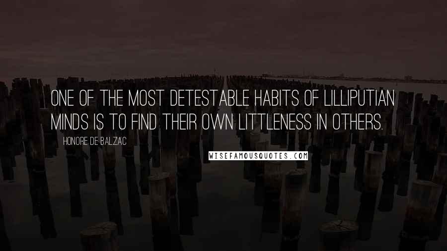 Honore De Balzac Quotes: One of the most detestable habits of Lilliputian minds is to find their own littleness in others.