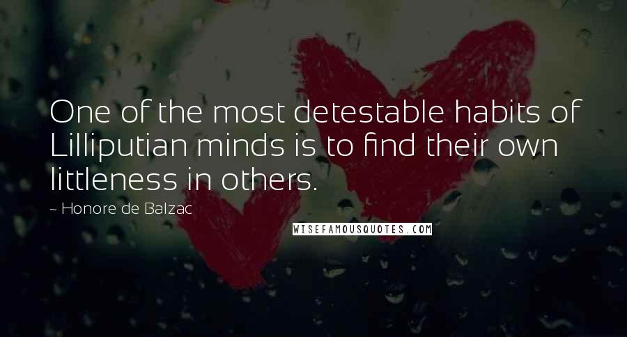 Honore De Balzac Quotes: One of the most detestable habits of Lilliputian minds is to find their own littleness in others.