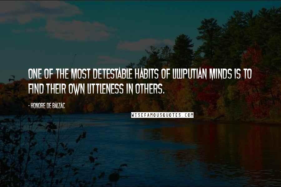 Honore De Balzac Quotes: One of the most detestable habits of Lilliputian minds is to find their own littleness in others.