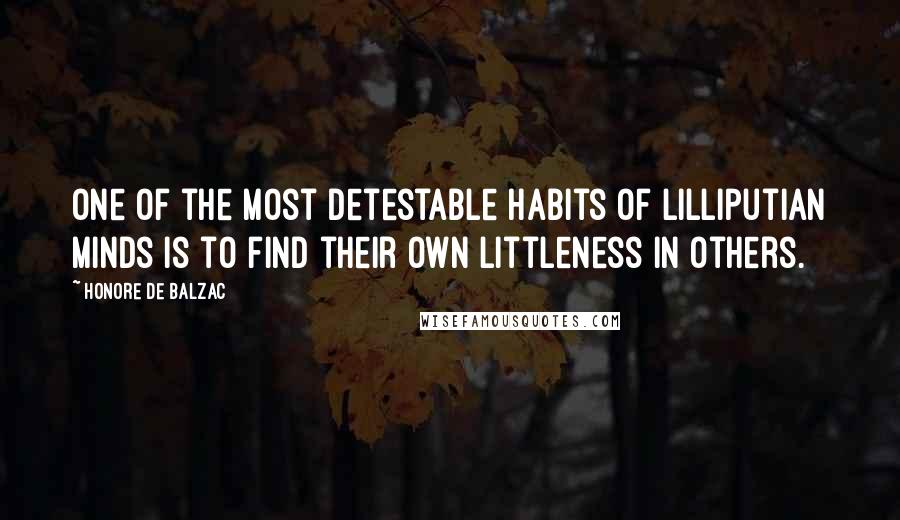 Honore De Balzac Quotes: One of the most detestable habits of Lilliputian minds is to find their own littleness in others.