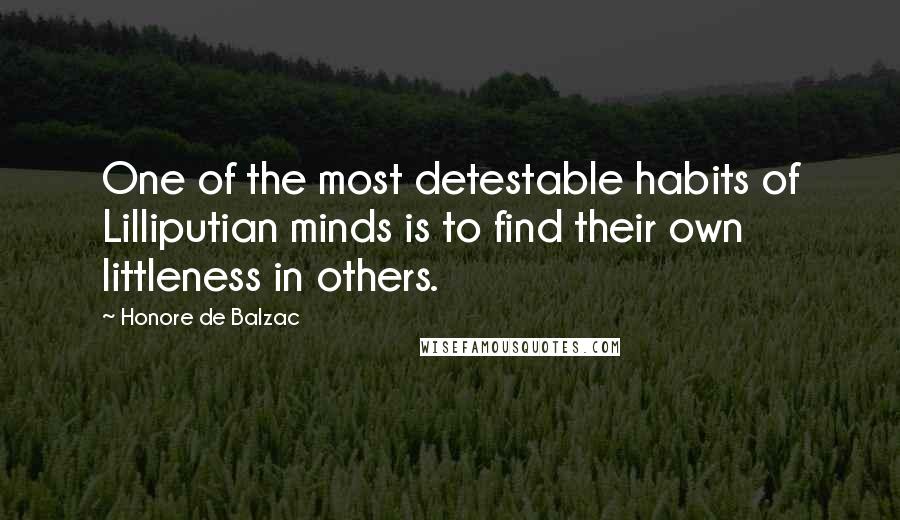 Honore De Balzac Quotes: One of the most detestable habits of Lilliputian minds is to find their own littleness in others.