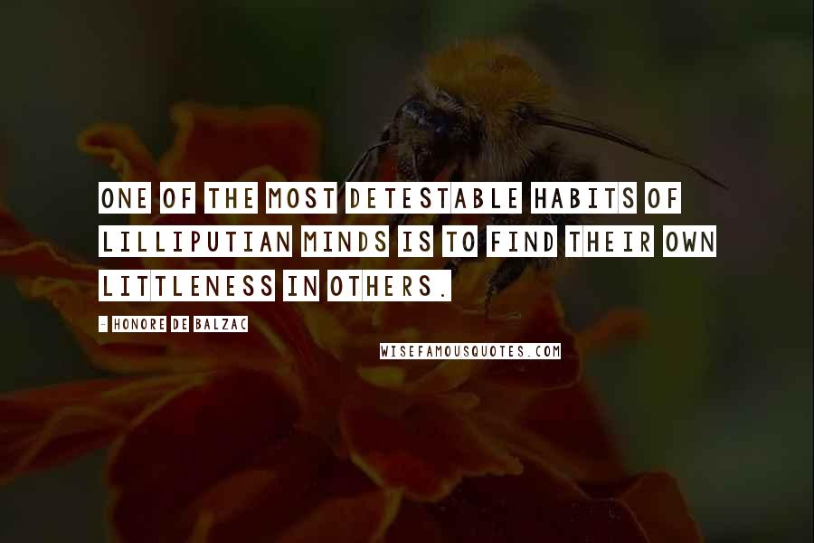 Honore De Balzac Quotes: One of the most detestable habits of Lilliputian minds is to find their own littleness in others.