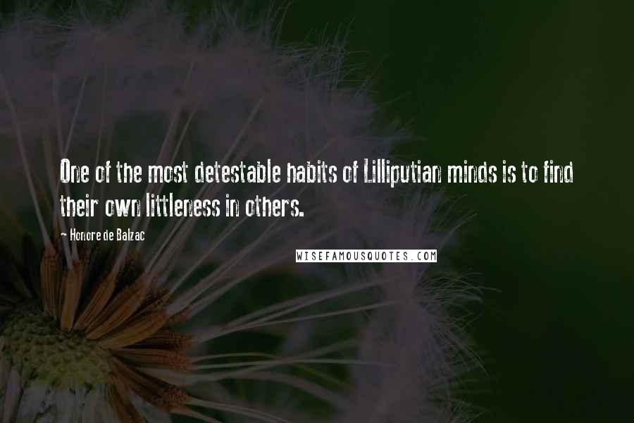 Honore De Balzac Quotes: One of the most detestable habits of Lilliputian minds is to find their own littleness in others.