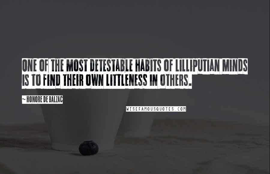 Honore De Balzac Quotes: One of the most detestable habits of Lilliputian minds is to find their own littleness in others.