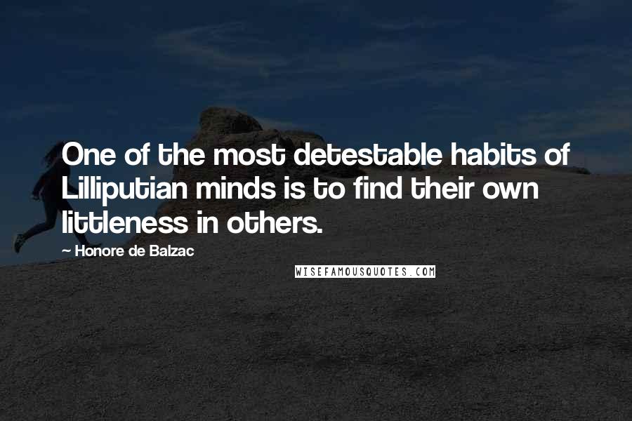 Honore De Balzac Quotes: One of the most detestable habits of Lilliputian minds is to find their own littleness in others.