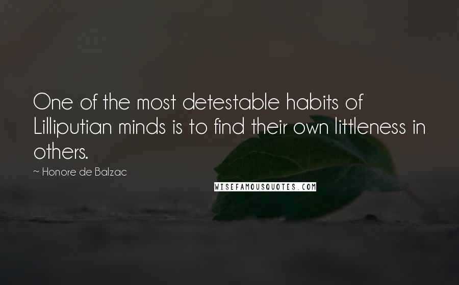 Honore De Balzac Quotes: One of the most detestable habits of Lilliputian minds is to find their own littleness in others.