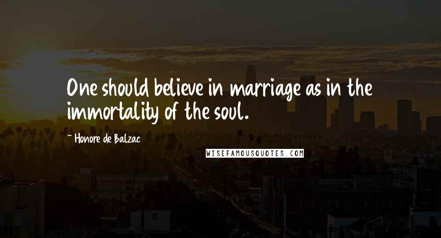 Honore De Balzac Quotes: One should believe in marriage as in the immortality of the soul.