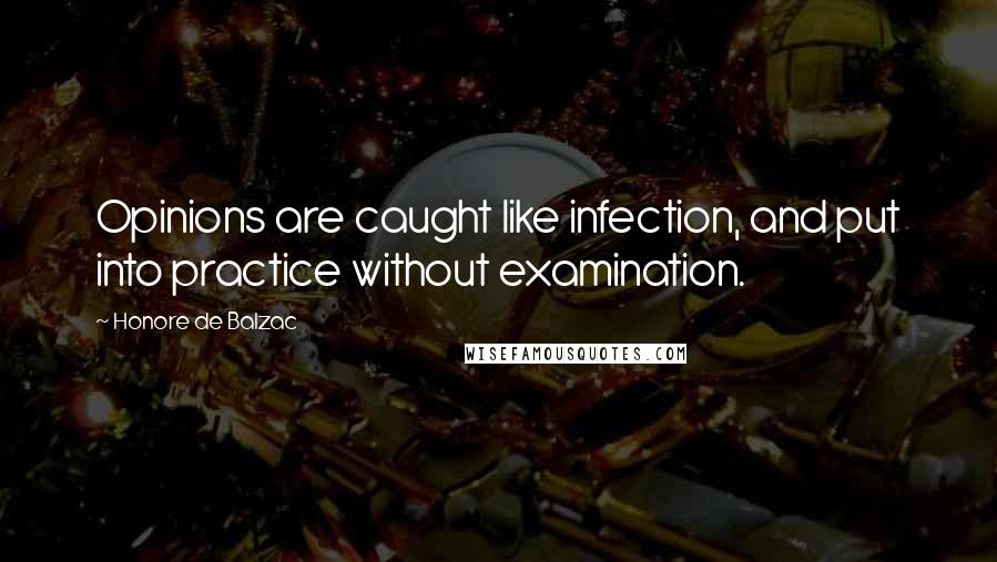 Honore De Balzac Quotes: Opinions are caught like infection, and put into practice without examination.