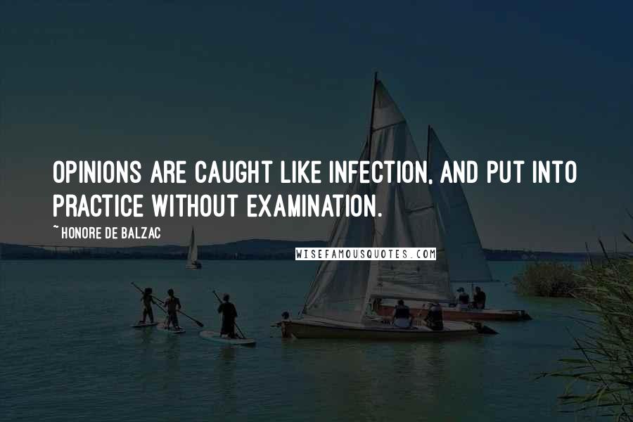 Honore De Balzac Quotes: Opinions are caught like infection, and put into practice without examination.