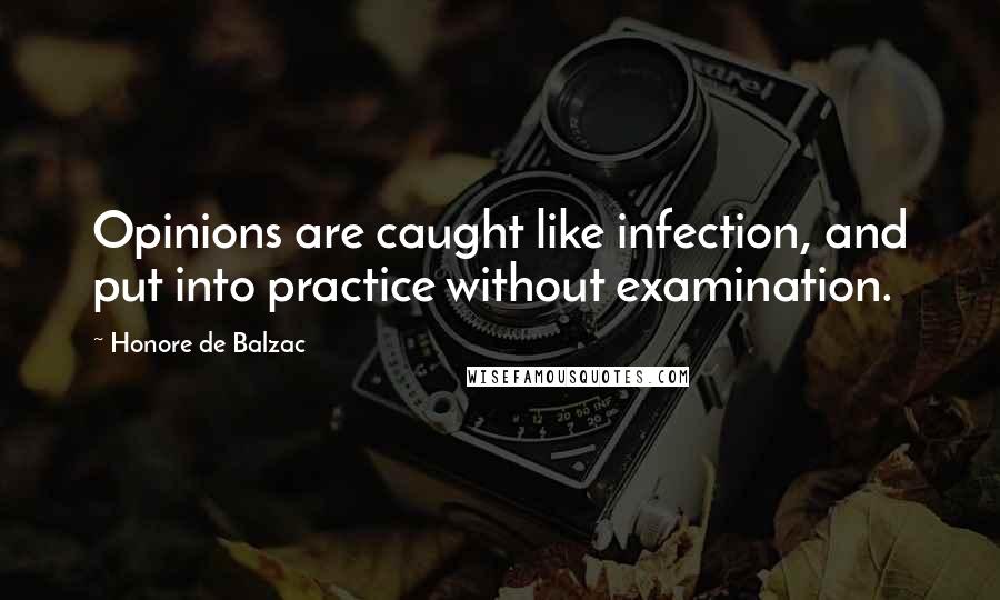 Honore De Balzac Quotes: Opinions are caught like infection, and put into practice without examination.