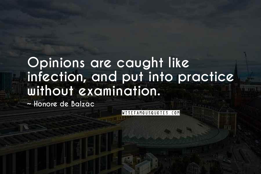 Honore De Balzac Quotes: Opinions are caught like infection, and put into practice without examination.