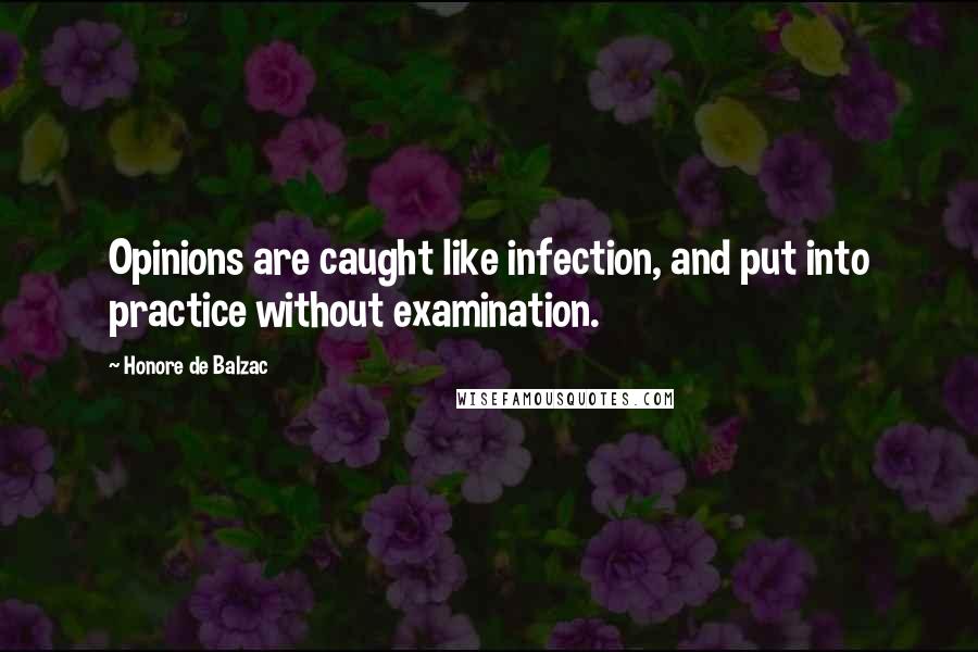 Honore De Balzac Quotes: Opinions are caught like infection, and put into practice without examination.