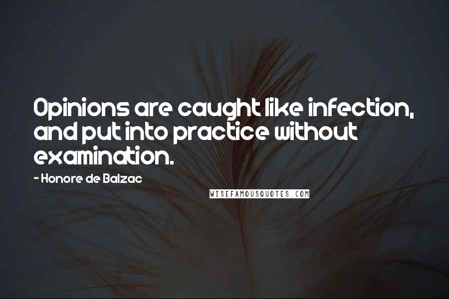 Honore De Balzac Quotes: Opinions are caught like infection, and put into practice without examination.