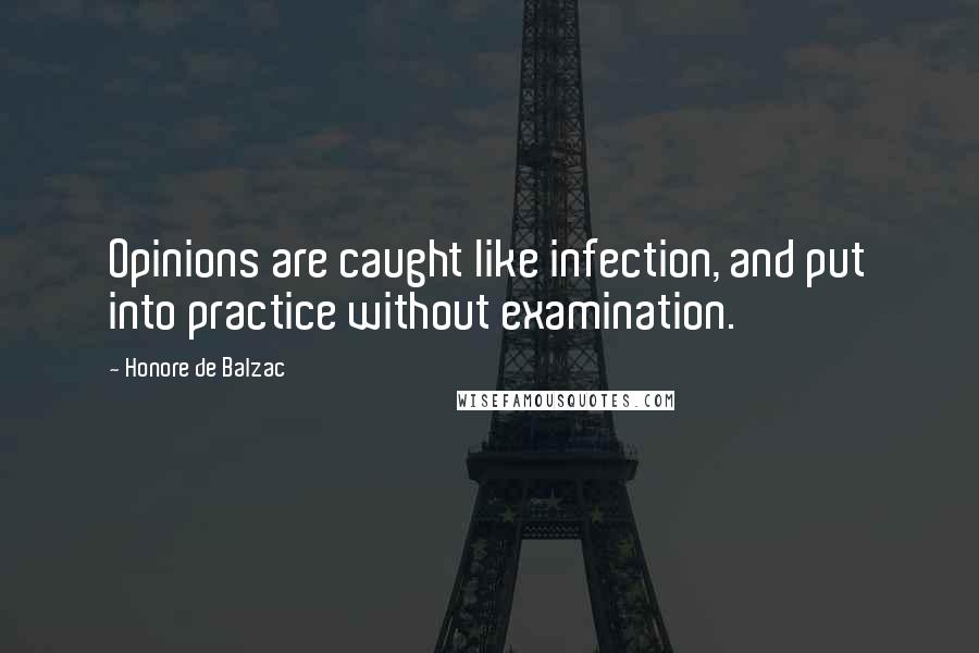 Honore De Balzac Quotes: Opinions are caught like infection, and put into practice without examination.