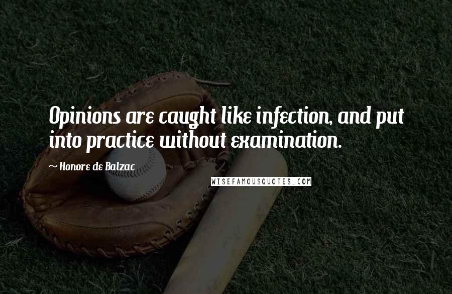 Honore De Balzac Quotes: Opinions are caught like infection, and put into practice without examination.