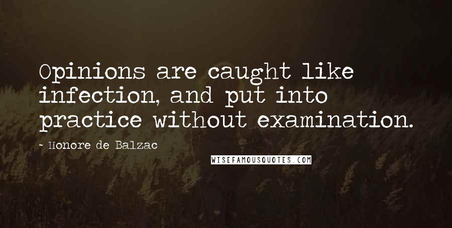 Honore De Balzac Quotes: Opinions are caught like infection, and put into practice without examination.