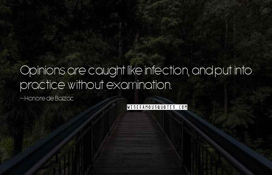 Honore De Balzac Quotes: Opinions are caught like infection, and put into practice without examination.