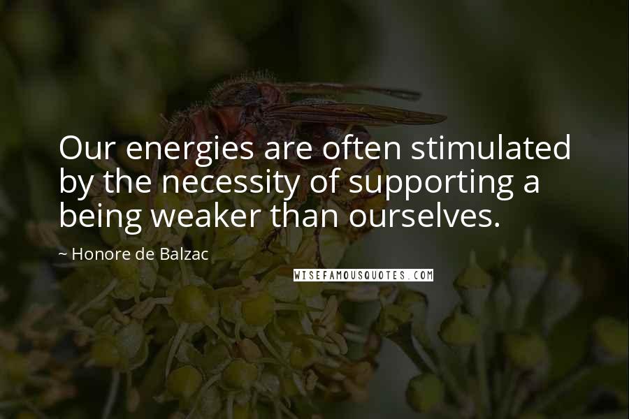 Honore De Balzac Quotes: Our energies are often stimulated by the necessity of supporting a being weaker than ourselves.