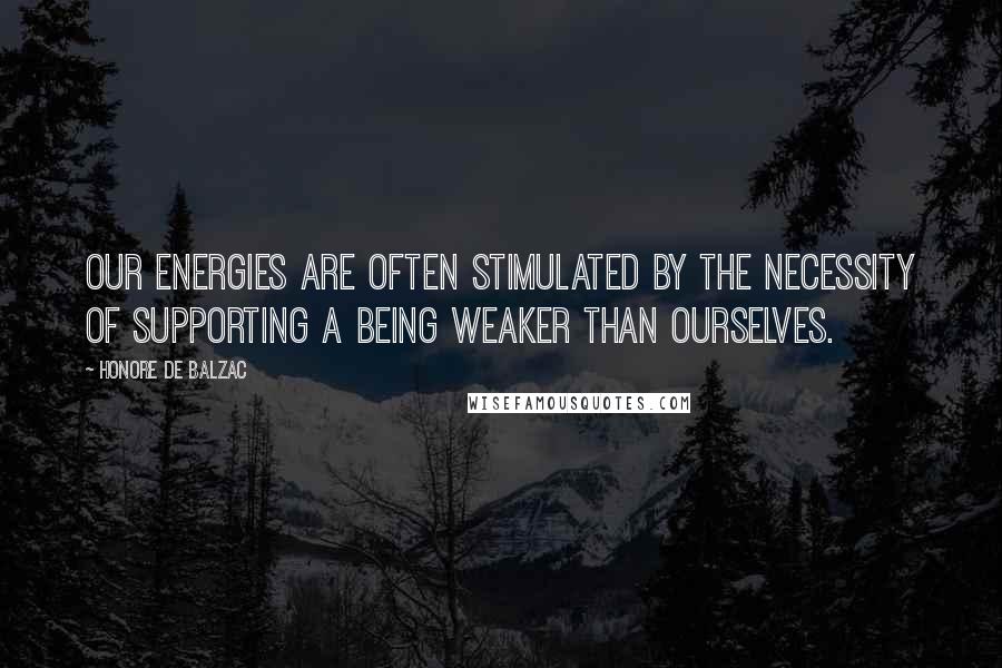 Honore De Balzac Quotes: Our energies are often stimulated by the necessity of supporting a being weaker than ourselves.