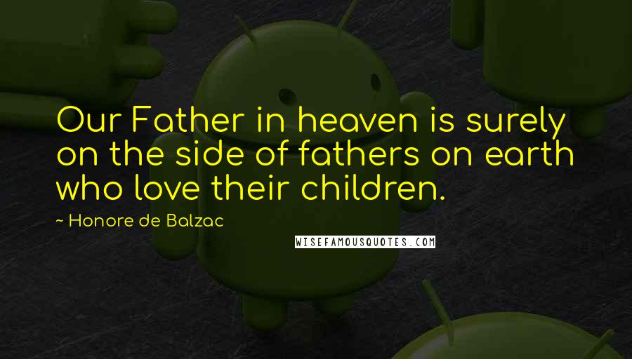 Honore De Balzac Quotes: Our Father in heaven is surely on the side of fathers on earth who love their children.