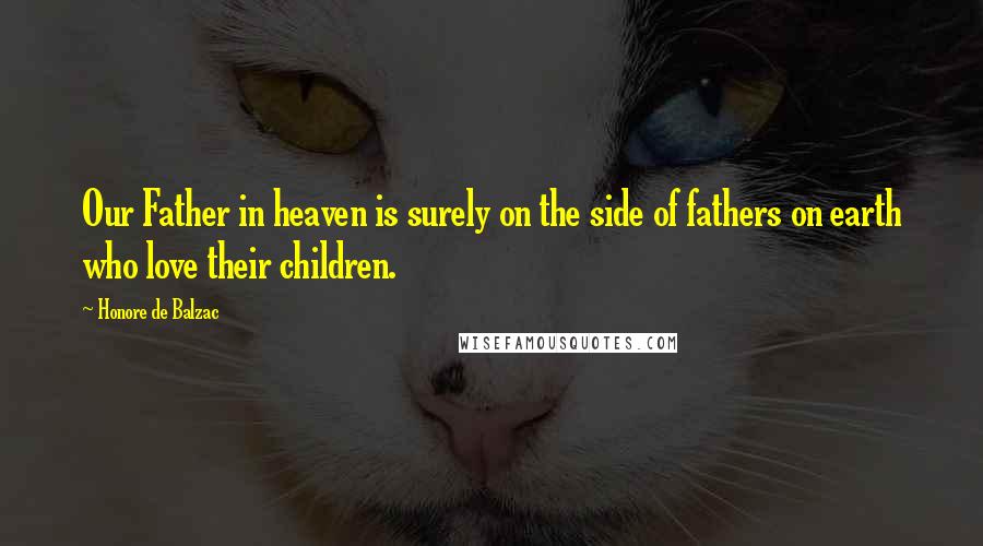 Honore De Balzac Quotes: Our Father in heaven is surely on the side of fathers on earth who love their children.