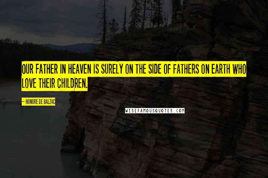 Honore De Balzac Quotes: Our Father in heaven is surely on the side of fathers on earth who love their children.