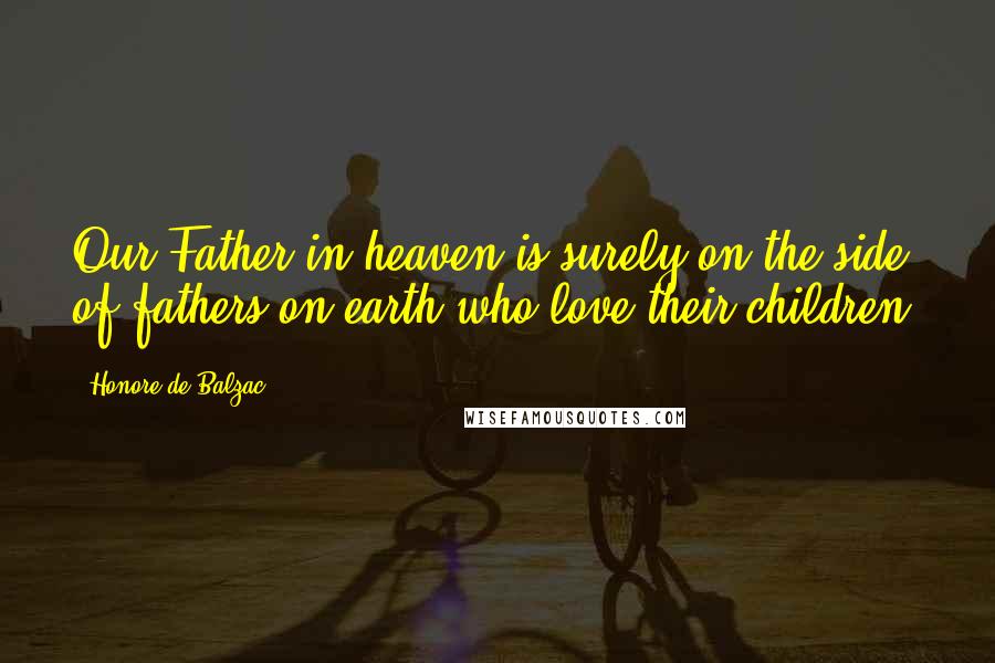 Honore De Balzac Quotes: Our Father in heaven is surely on the side of fathers on earth who love their children.
