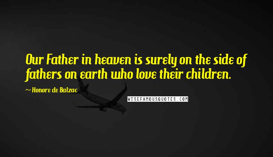 Honore De Balzac Quotes: Our Father in heaven is surely on the side of fathers on earth who love their children.