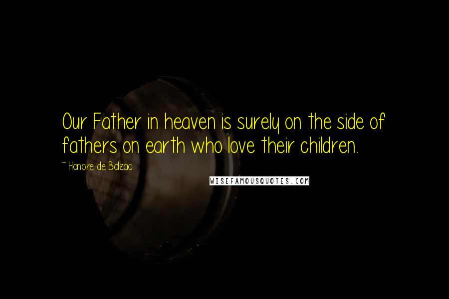 Honore De Balzac Quotes: Our Father in heaven is surely on the side of fathers on earth who love their children.