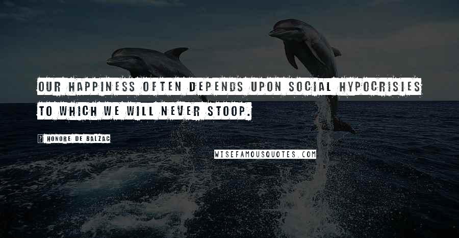 Honore De Balzac Quotes: Our happiness often depends upon social hypocrisies to which we will never stoop.