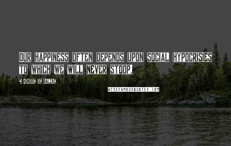Honore De Balzac Quotes: Our happiness often depends upon social hypocrisies to which we will never stoop.