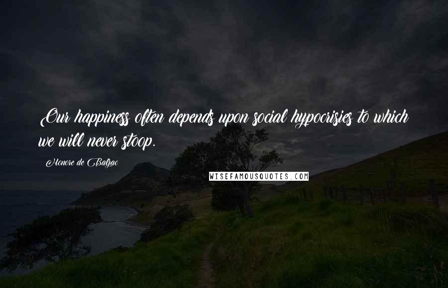 Honore De Balzac Quotes: Our happiness often depends upon social hypocrisies to which we will never stoop.