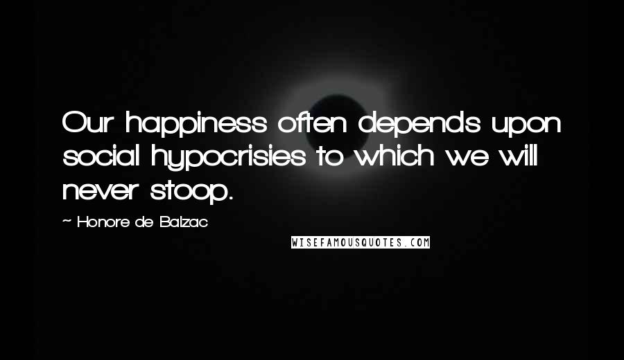 Honore De Balzac Quotes: Our happiness often depends upon social hypocrisies to which we will never stoop.