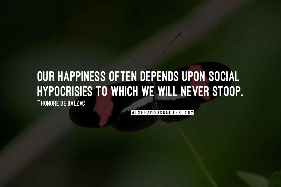 Honore De Balzac Quotes: Our happiness often depends upon social hypocrisies to which we will never stoop.