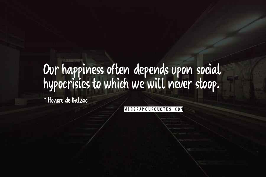 Honore De Balzac Quotes: Our happiness often depends upon social hypocrisies to which we will never stoop.