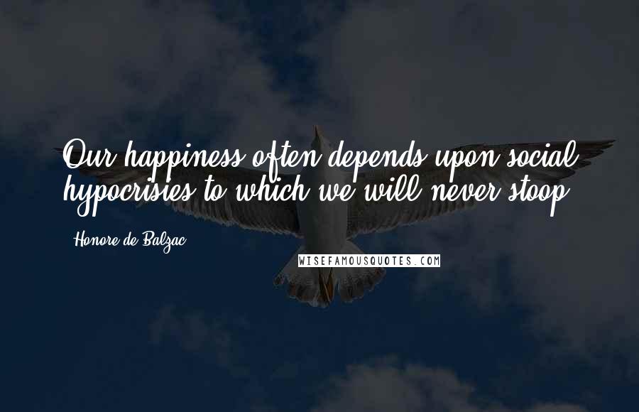 Honore De Balzac Quotes: Our happiness often depends upon social hypocrisies to which we will never stoop.